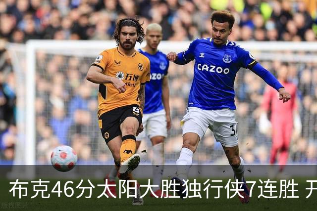 布克46分太阳大胜独行侠7连胜 开拓者险胜火箭